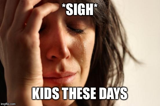 *SIGH* KIDS THESE DAYS | image tagged in memes,first world problems | made w/ Imgflip meme maker