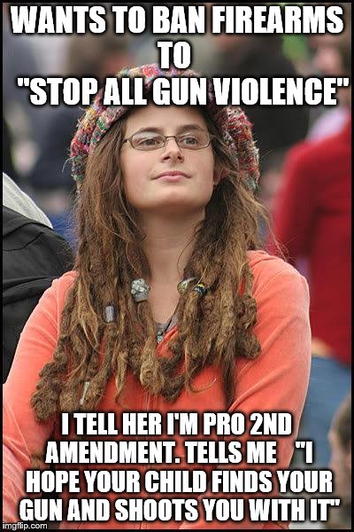 Liberal College Girl | WANTS TO BAN FIREARMS      TO         "STOP ALL GUN VIOLENCE" I TELL HER I'M PRO 2ND AMENDMENT. TELLS ME    "I HOPE YOUR CHILD FINDS YOUR GU | image tagged in liberal college girl | made w/ Imgflip meme maker