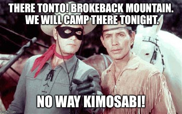 Tonto | THERE TONTO! BROKEBACK MOUNTAIN. WE WILL CAMP THERE TONIGHT. NO WAY KIMOSABI! | image tagged in tonto | made w/ Imgflip meme maker