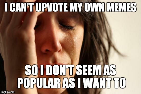 First World Problems Meme | I CAN'T UPVOTE MY OWN MEMES SO I DON'T SEEM AS POPULAR AS I WANT TO | image tagged in memes,first world problems | made w/ Imgflip meme maker