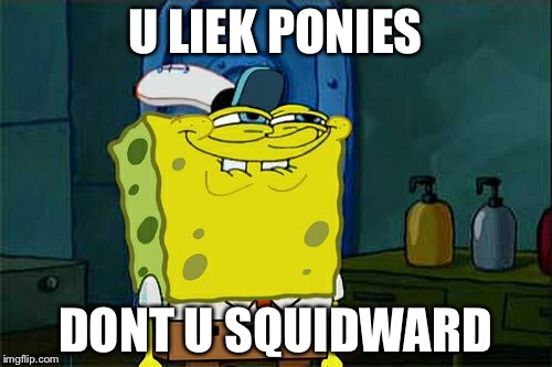 Don't You Squidward Meme | U LIEK PONIES DONT U SQUIDWARD | image tagged in memes,dont you squidward | made w/ Imgflip meme maker