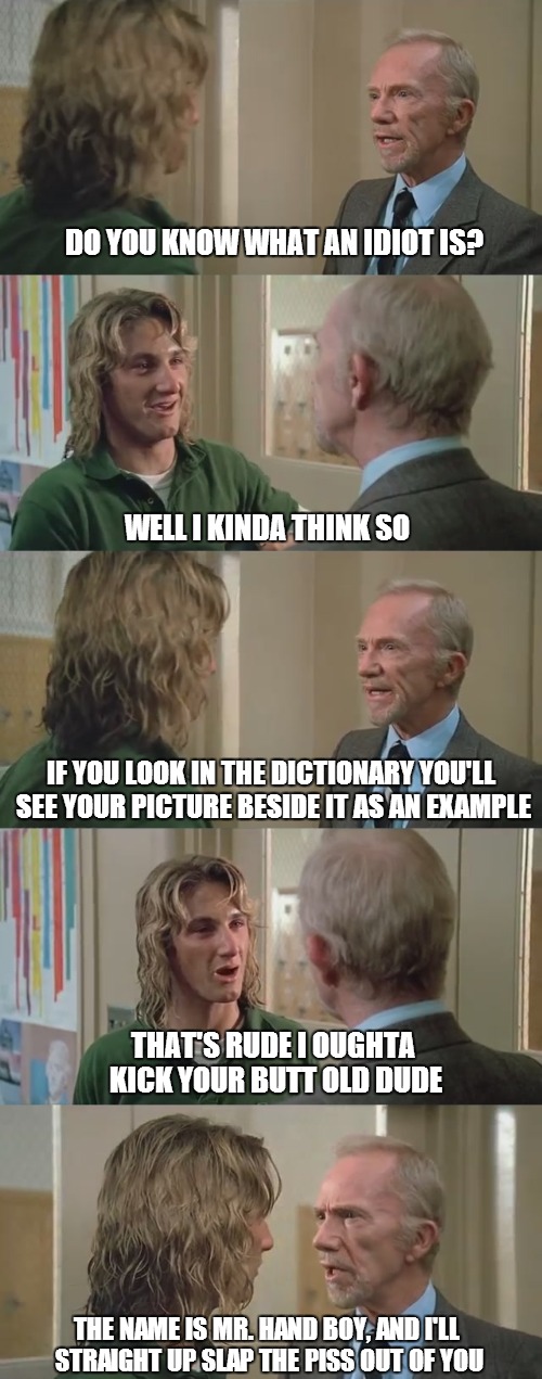 Spicoli meets Mr. Hand the original deleted scene from Fast Times At Ridgemont High | DO YOU KNOW WHAT AN IDIOT IS? WELL I KINDA THINK SO IF YOU LOOK IN THE DICTIONARY YOU'LL SEE YOUR PICTURE BESIDE IT AS AN EXAMPLE THAT'S RUD | image tagged in don't mess with the hand | made w/ Imgflip meme maker