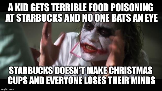 And everybody loses their minds Meme | A KID GETS TERRIBLE FOOD POISONING AT STARBUCKS AND NO ONE BATS AN EYE STARBUCKS DOESN'T MAKE CHRISTMAS CUPS AND EVERYONE LOSES THEIR MINDS | image tagged in memes,and everybody loses their minds | made w/ Imgflip meme maker