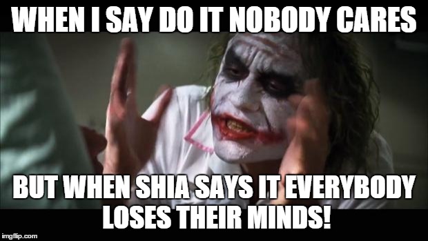 And everybody loses their minds Meme | WHEN I SAY DO IT NOBODY CARES BUT WHEN SHIA SAYS IT EVERYBODY LOSES THEIR MINDS! | image tagged in memes,and everybody loses their minds | made w/ Imgflip meme maker