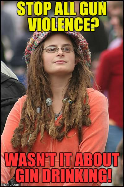 Liberal College Girl | STOP ALL GUN VIOLENCE? WASN'T IT ABOUT GIN DRINKING! | image tagged in liberal college girl | made w/ Imgflip meme maker