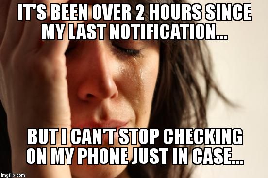 First World Problems Meme | IT'S BEEN OVER 2 HOURS SINCE MY LAST NOTIFICATION... BUT I CAN'T STOP CHECKING ON MY PHONE JUST IN CASE... | image tagged in memes,first world problems | made w/ Imgflip meme maker