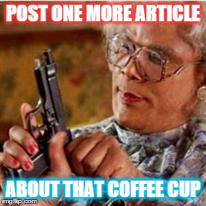 Madea With a Gun | POST ONE MORE ARTICLE ABOUT THAT COFFEE CUP | image tagged in madea with a gun | made w/ Imgflip meme maker