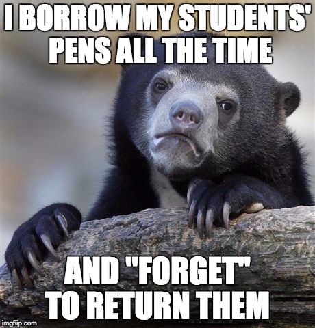 Confession Bear | I BORROW MY STUDENTS' PENS ALL THE TIME AND "FORGET" TO RETURN THEM | image tagged in memes,confession bear | made w/ Imgflip meme maker