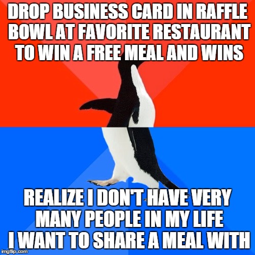 Socially Awesome Awkward Penguin | DROP BUSINESS CARD IN RAFFLE BOWL AT FAVORITE RESTAURANT TO WIN A FREE MEAL AND WINS REALIZE I DON'T HAVE VERY MANY PEOPLE IN MY LIFE I WANT | image tagged in memes,socially awesome awkward penguin,AdviceAnimals | made w/ Imgflip meme maker