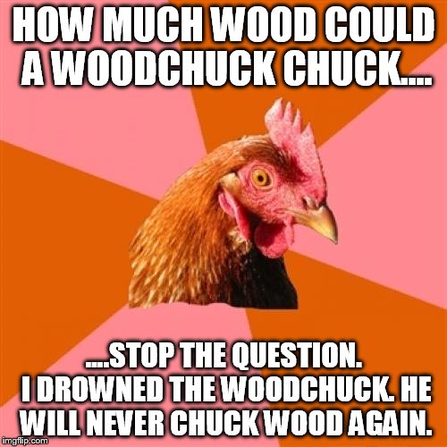 Anti Joke Chicken Meme | HOW MUCH WOOD COULD A WOODCHUCK CHUCK.... ....STOP THE QUESTION. I DROWNED THE WOODCHUCK. HE WILL NEVER CHUCK WOOD AGAIN. | image tagged in memes,anti joke chicken | made w/ Imgflip meme maker