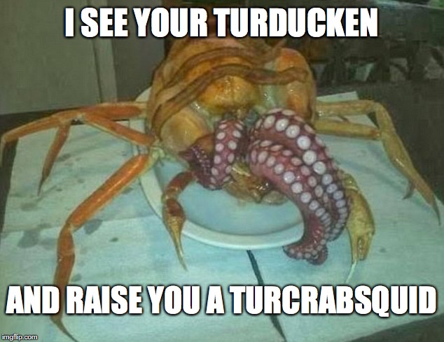 one using a turducken  | I SEE YOUR TURDUCKEN AND RAISE YOU A TURCRABSQUID | image tagged in thanksgiving | made w/ Imgflip meme maker