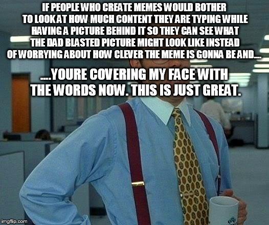 That Would Be Great | IF PEOPLE WHO CREATE MEMES WOULD BOTHER TO LOOK AT HOW MUCH CONTENT THEY ARE TYPING WHILE HAVING A PICTURE BEHIND IT SO THEY CAN SEE WHAT TH | image tagged in memes,that would be great | made w/ Imgflip meme maker