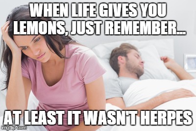 When life gives you lemons | WHEN LIFE GIVES YOU LEMONS, JUST REMEMBER... AT LEAST IT WASN'T HERPES | image tagged in life,lemons | made w/ Imgflip meme maker