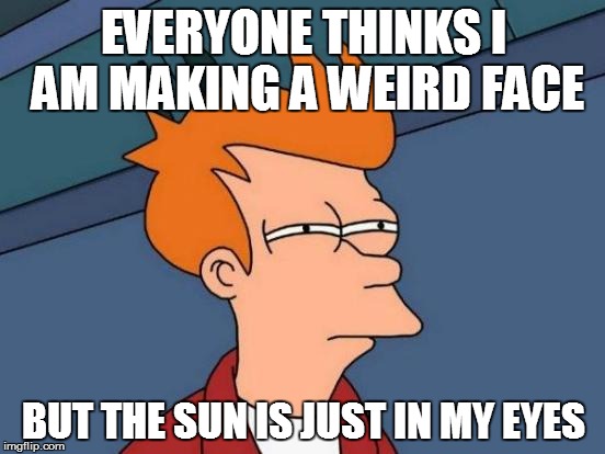 Futurama Fry Meme | EVERYONE THINKS I AM MAKING A WEIRD FACE BUT THE SUN IS JUST IN MY EYES | image tagged in memes,futurama fry | made w/ Imgflip meme maker