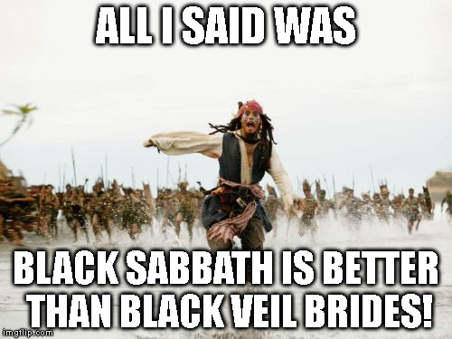 Jack Sparrow Being Chased | ALL I SAID WAS BLACK SABBATH IS BETTER THAN BLACK VEIL BRIDES! | image tagged in memes,jack sparrow being chased | made w/ Imgflip meme maker