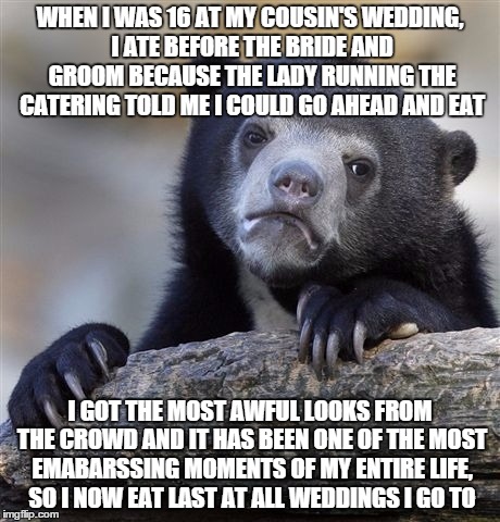 Confession Bear | WHEN I WAS 16 AT MY COUSIN'S WEDDING, I ATE BEFORE THE BRIDE AND GROOM BECAUSE THE LADY RUNNING THE CATERING TOLD ME I COULD GO AHEAD AND EA | image tagged in memes,confession bear,AdviceAnimals | made w/ Imgflip meme maker