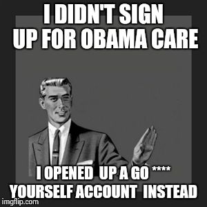 Kill Yourself Guy | I DIDN'T SIGN UP FOR OBAMA CARE I OPENED  UP A GO **** YOURSELF ACCOUNT  INSTEAD | image tagged in memes,kill yourself guy | made w/ Imgflip meme maker