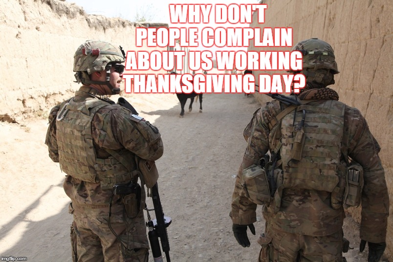 army | WHY DON'T PEOPLE COMPLAIN ABOUT US WORKING THANKSGIVING DAY? | image tagged in army | made w/ Imgflip meme maker