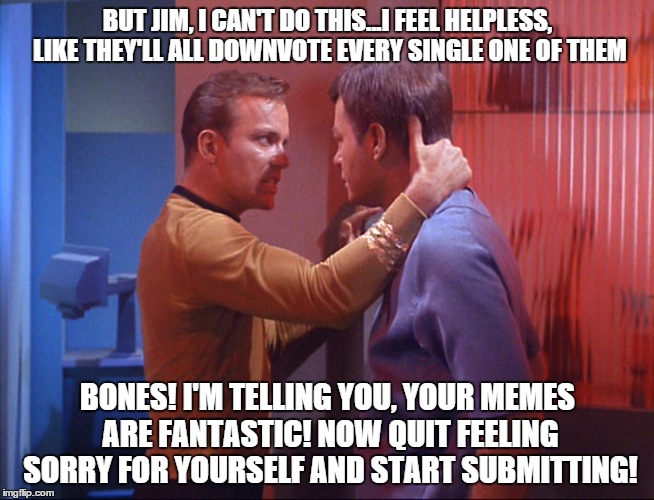 Captain Kirk Gives a Pep-Talk to McCoy | BUT JIM, I CAN'T DO THIS...I FEEL HELPLESS, LIKE THEY'LL ALL DOWNVOTE EVERY SINGLE ONE OF THEM BONES! I'M TELLING YOU, YOUR MEMES ARE FANTAS | image tagged in captain kirk and mccoy pep talk,star trek | made w/ Imgflip meme maker