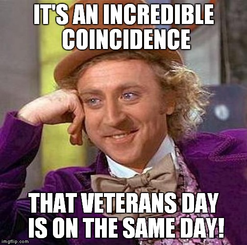 Creepy Condescending Wonka Meme | IT'S AN INCREDIBLE COINCIDENCE THAT VETERANS DAY IS ON THE SAME DAY! | image tagged in memes,creepy condescending wonka | made w/ Imgflip meme maker