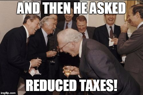 Laughing Men In Suits Meme | AND THEN HE ASKED REDUCED TAXES! | image tagged in memes,laughing men in suits | made w/ Imgflip meme maker