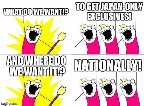 What Do We Want | WHAT DO WE WANT!? TO GET JAPAN-ONLY EXCLUSIVES! AND WHERE DO WE WANT IT!? NATIONALLY! | image tagged in memes,what do we want | made w/ Imgflip meme maker