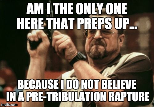 Am I The Only One Around Here Meme | AM I THE ONLY ONE HERE THAT PREPS UP... BECAUSE I DO NOT BELIEVE IN A PRE-TRIBULATION RAPTURE | image tagged in memes,am i the only one around here | made w/ Imgflip meme maker