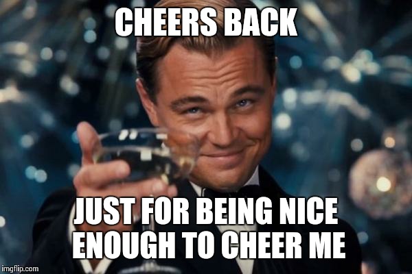 Leonardo Dicaprio Cheers Meme | CHEERS BACK JUST FOR BEING NICE ENOUGH TO CHEER ME | image tagged in memes,leonardo dicaprio cheers | made w/ Imgflip meme maker