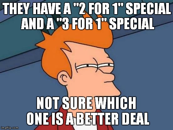 Futurama Fry Meme | THEY HAVE A "2 FOR 1" SPECIAL AND A "3 FOR 1" SPECIAL NOT SURE WHICH ONE IS A BETTER DEAL | image tagged in memes,futurama fry | made w/ Imgflip meme maker