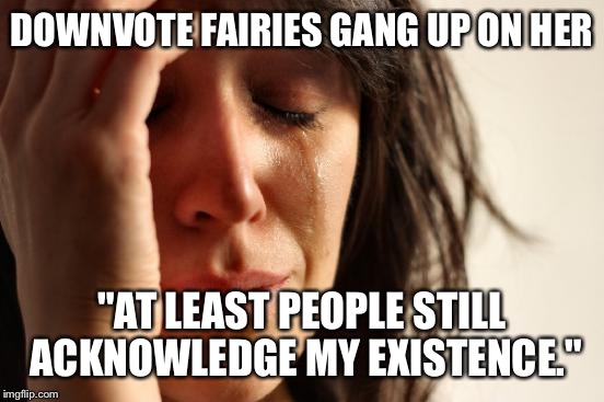 First World Problems | DOWNVOTE FAIRIES GANG UP ON HER "AT LEAST PEOPLE STILL ACKNOWLEDGE MY EXISTENCE." | image tagged in memes,first world problems | made w/ Imgflip meme maker