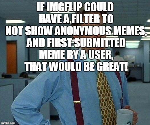 That Would Be Great Meme | IF IMGFLIP COULD HAVE A FILTER TO NOT SHOW ANONYMOUS MEMES, AND FIRST SUBMITTED MEME BY A USER, THAT WOULD BE GREAT! | image tagged in memes,that would be great | made w/ Imgflip meme maker