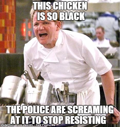 Chef Gordon Ramsay Meme | THIS CHICKEN IS SO BLACK THE POLICE ARE SCREAMING AT IT TO STOP RESISTING | image tagged in memes,chef gordon ramsay | made w/ Imgflip meme maker