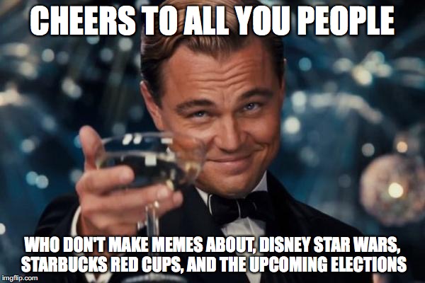 Leonardo Dicaprio Cheers | CHEERS TO ALL YOU PEOPLE WHO DON'T MAKE MEMES ABOUT, DISNEY STAR WARS, STARBUCKS RED CUPS, AND THE UPCOMING ELECTIONS | image tagged in memes,leonardo dicaprio cheers,funny,so true memes | made w/ Imgflip meme maker
