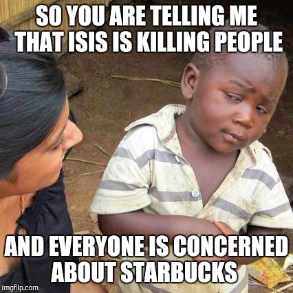 Third World Skeptical Kid Meme | SO YOU ARE TELLING ME THAT ISIS IS KILLING PEOPLE AND EVERYONE IS CONCERNED ABOUT STARBUCKS | image tagged in memes,third world skeptical kid | made w/ Imgflip meme maker