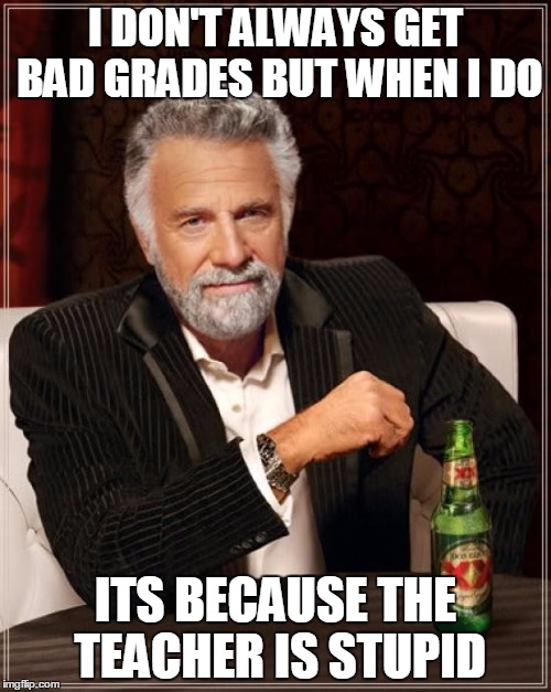 The Most Interesting Man In The World Meme | I DON'T ALWAYS GET BAD GRADES BUT WHEN I DO ITS BECAUSE THE TEACHER IS STUPID | image tagged in memes,the most interesting man in the world | made w/ Imgflip meme maker