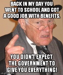 Back In My Day Meme | BACK IN MY DAY YOU WENT TO SCHOOL AND GOT A GOOD JOB WITH BENEFITS. YOU DIDN'T EXPECT THE GOVERNMENT TO GIVE YOU EVERYTHING! | image tagged in memes,back in my day,government,free,socialism | made w/ Imgflip meme maker