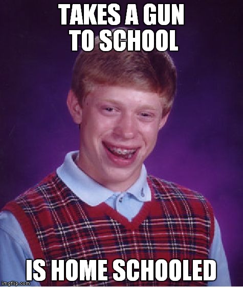 Bad Luck Brian Meme | TAKES A GUN TO SCHOOL IS HOME SCHOOLED | image tagged in memes,bad luck brian | made w/ Imgflip meme maker