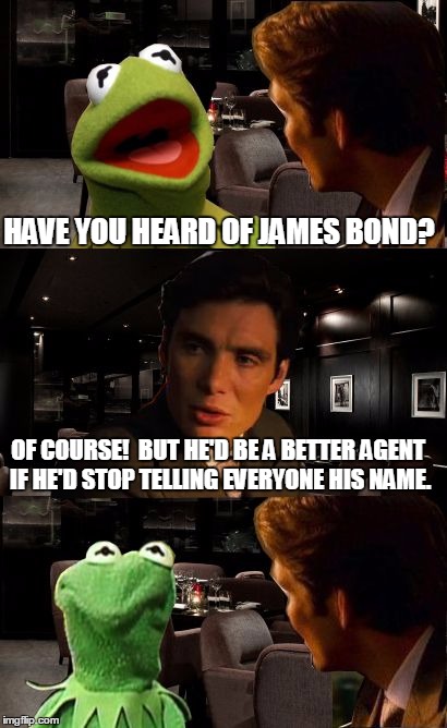 Kermit Inception | HAVE YOU HEARD OF JAMES BOND? OF COURSE!  BUT HE'D BE A BETTER AGENT IF HE'D STOP TELLING EVERYONE HIS NAME. | image tagged in kermit inception | made w/ Imgflip meme maker