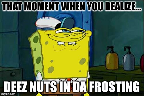 Don't You Squidward Meme | THAT MOMENT WHEN YOU REALIZE... DEEZ NUTS IN DA FROSTING | image tagged in memes,dont you squidward | made w/ Imgflip meme maker