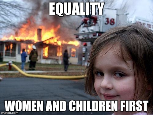 Because, well yaknow. Logic. | EQUALITY WOMEN AND CHILDREN FIRST | image tagged in memes,disaster girl,feminism,irony,equality,mad | made w/ Imgflip meme maker