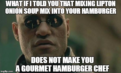 Matrix Morpheus | WHAT IF I TOLD YOU THAT MIXING LIPTON ONION SOUP MIX INTO YOUR HAMBURGER DOES NOT MAKE YOU A GOURMET HAMBURGER CHEF | image tagged in memes,matrix morpheus | made w/ Imgflip meme maker
