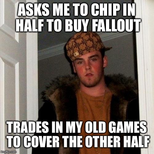 Scumbag Steve | ASKS ME TO CHIP IN HALF TO BUY FALLOUT TRADES IN MY OLD GAMES TO COVER THE OTHER HALF | image tagged in memes,scumbag steve | made w/ Imgflip meme maker