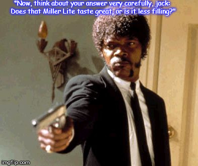 Say That Again I Dare You Meme | "Now, think about your answer very carefully, jack: Does that Miller Lite taste great, or is it less filling?" | image tagged in memes,say that again i dare you | made w/ Imgflip meme maker