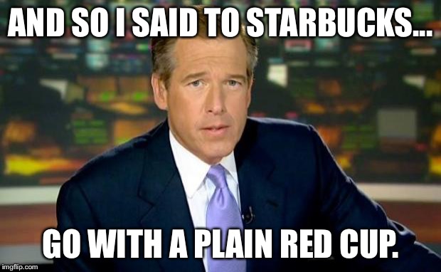 Brian Williams Was There Meme | AND SO I SAID TO STARBUCKS... GO WITH A PLAIN RED CUP. | image tagged in memes,brian williams was there | made w/ Imgflip meme maker