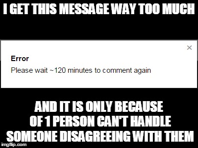 This is getting ridiculous | I GET THIS MESSAGE WAY TOO MUCH AND IT IS ONLY BECAUSE OF 1 PERSON CAN'T HANDLE SOMEONE DISAGREEING WITH THEM | image tagged in memes | made w/ Imgflip meme maker