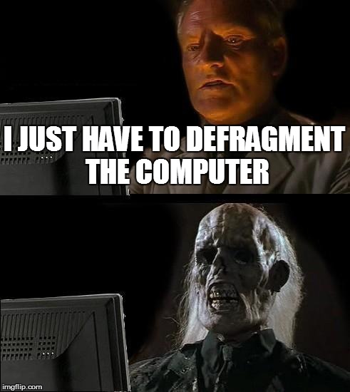 I'll Just Wait Here Meme | I JUST HAVE TO DEFRAGMENT THE COMPUTER | image tagged in memes,ill just wait here | made w/ Imgflip meme maker