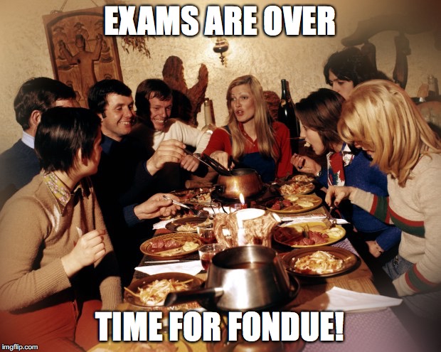 Time for Fondue | EXAMS ARE OVER TIME FOR FONDUE! | image tagged in fondue | made w/ Imgflip meme maker