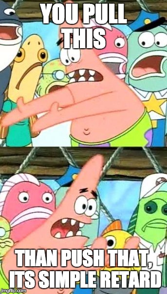 Put It Somewhere Else Patrick | YOU PULL THIS THAN PUSH THAT, ITS SIMPLE RETARD | image tagged in memes,put it somewhere else patrick | made w/ Imgflip meme maker