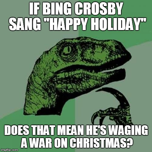 Philosoraptor | IF BING CROSBY SANG "HAPPY HOLIDAY" DOES THAT MEAN HE'S WAGING A WAR ON CHRISTMAS? | image tagged in memes,philosoraptor | made w/ Imgflip meme maker