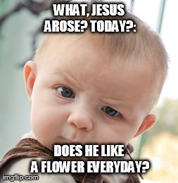 Skeptical Baby Meme | WHAT, JESUS AROSE? TODAY?: DOES HE LIKE A FLOWER EVERYDAY? | image tagged in memes,skeptical baby | made w/ Imgflip meme maker